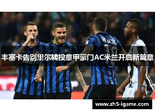 丰塞卡告别里尔转投意甲豪门AC米兰开启新篇章 丰塞卡告别里尔转投意甲豪门AC米兰开启新篇章