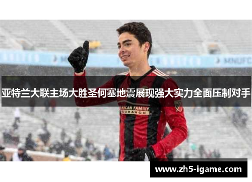 亚特兰大联主场大胜圣何塞地震展现强大实力全面压制对手 亚特兰大联主场大胜圣何塞地震展现强大实力全面压制对手