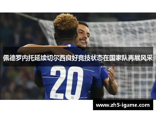 佩德罗内托延续切尔西良好竞技状态在国家队再展风采 佩德罗内托延续切尔西良好竞技状态在国家队再展风采