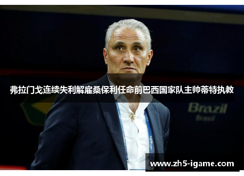 弗拉门戈连续失利解雇桑保利任命前巴西国家队主帅蒂特执教
