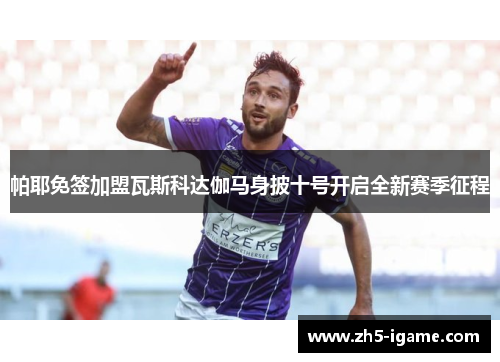 帕耶免签加盟瓦斯科达伽马身披十号开启全新赛季征程 帕耶免签加盟瓦斯科达伽马身披十号开启全新赛季征程