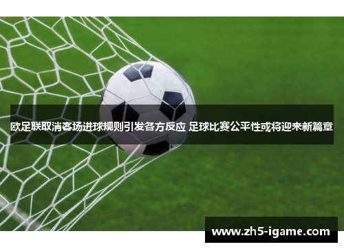 欧足联取消客场进球规则引发各方反应 足球比赛公平性或将迎来新篇章