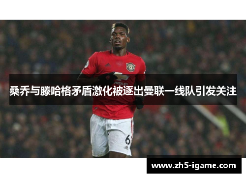 桑乔与滕哈格矛盾激化被逐出曼联一线队引发关注