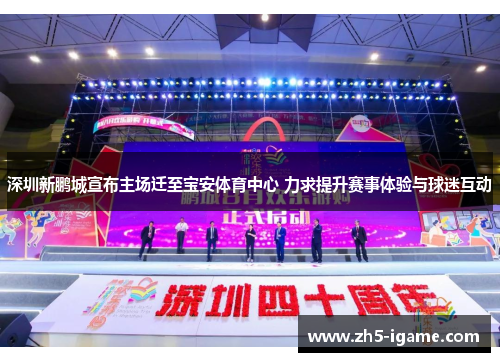 深圳新鹏城宣布主场迁至宝安体育中心 力求提升赛事体验与球迷互动 深圳新鹏城宣布主场迁至宝安体育中心 力求提升赛事体验与球迷互动