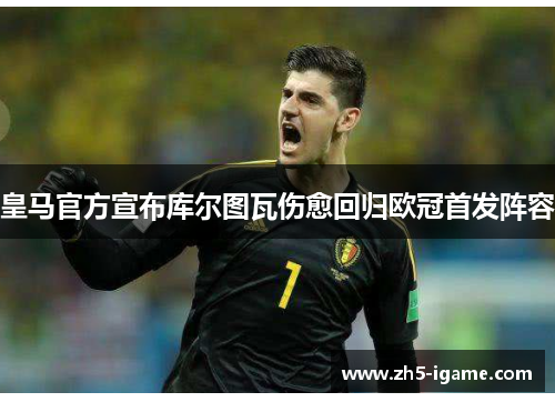 皇马官方宣布库尔图瓦伤愈回归欧冠首发阵容 皇马官方宣布库尔图瓦伤愈回归欧冠首发阵容