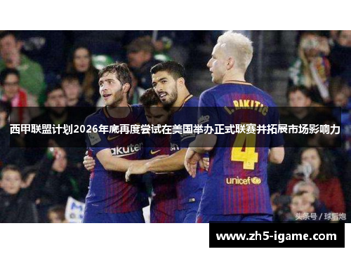 西甲联盟计划2026年底再度尝试在美国举办正式联赛并拓展市场影响力