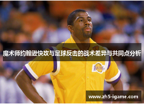 魔术师约翰逊快攻与足球反击的战术差异与共同点分析 魔术师约翰逊快攻与足球反击的战术差异与共同点分析