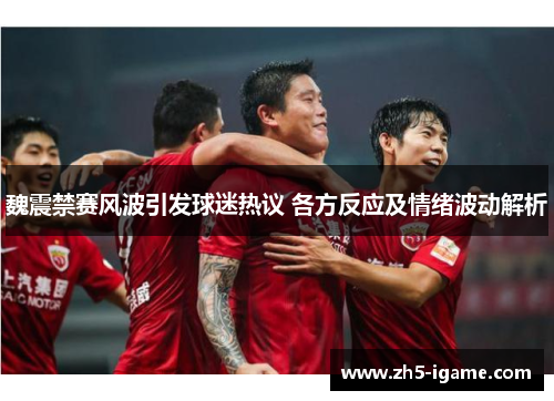 魏震禁赛风波引发球迷热议 各方反应及情绪波动解析 魏震禁赛风波引发球迷热议 各方反应及情绪波动解析