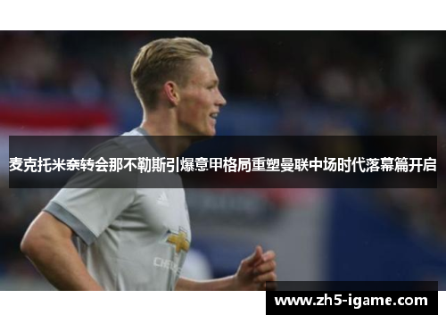 麦克托米奈转会那不勒斯引爆意甲格局重塑曼联中场时代落幕篇开启 麦克托米奈转会那不勒斯引爆意甲格局重塑曼联中场时代落幕篇开启