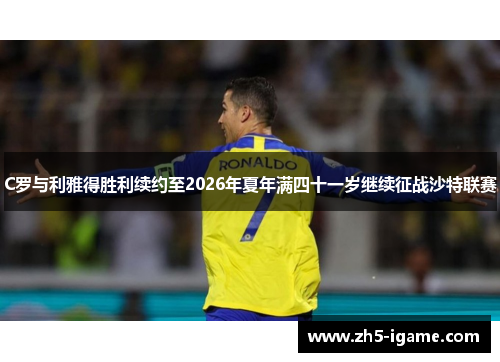 C罗与利雅得胜利续约至2026年夏年满四十一岁继续征战沙特联赛