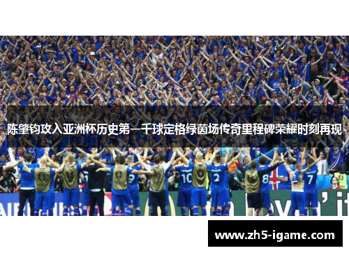 陈肇钧攻入亚洲杯历史第一千球定格绿茵场传奇里程碑荣耀时刻再现