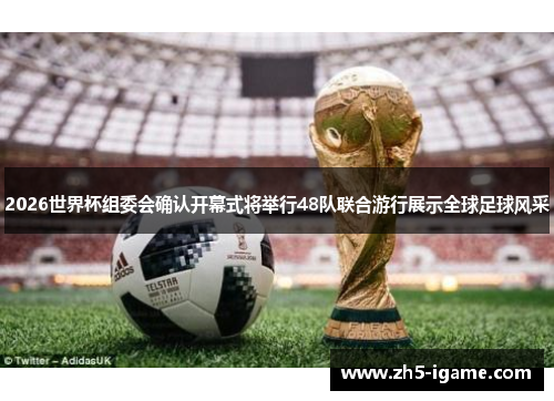 2026世界杯组委会确认开幕式将举行48队联合游行展示全球足球风采