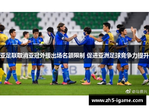 亚足联取消亚冠外援出场名额限制 促进亚洲足球竞争力提升