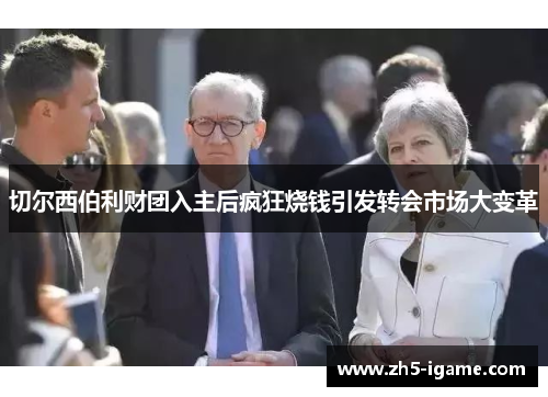 切尔西伯利财团入主后疯狂烧钱引发转会市场大变革 切尔西伯利财团入主后疯狂烧钱引发转会市场大变革
