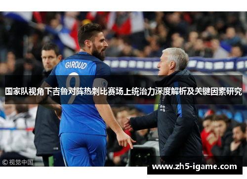 国家队视角下吉鲁对阵热刺比赛场上统治力深度解析及关键因素研究